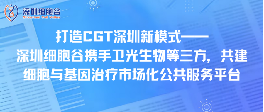 打造CGT深圳新模式—— 深圳凯发天生赢家一触即发首页携手卫光生物等三方，共建细胞与基因治疗市场化公共服务平台